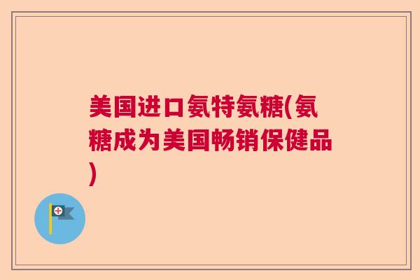美国进口氨特氨糖(氨糖成为美国畅销保健品)