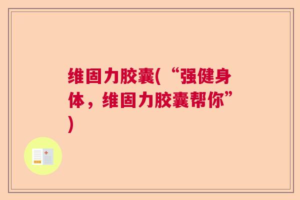 维固力胶囊(“强健身体，维固力胶囊帮你”)