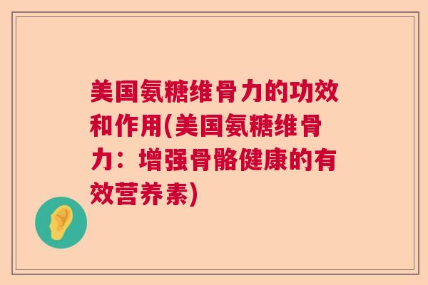 美国氨糖维骨力的功效和作用(美国氨糖维骨力：增强骨骼健康的有效营养素)