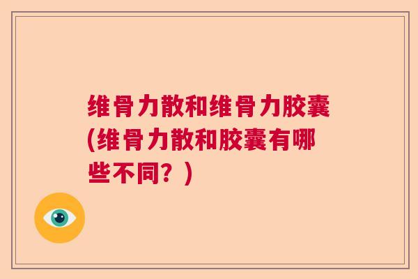 维骨力散和维骨力胶囊(维骨力散和胶囊有哪些不同？)