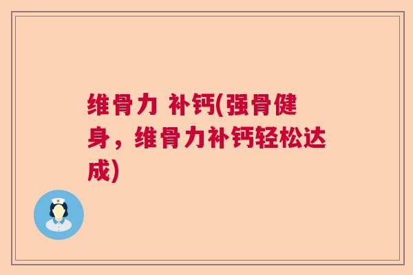 维骨力 补钙(强骨健身,维骨力补钙轻松达成) 维骨力 补钙(强骨健身,维骨力补钙轻松达成)
