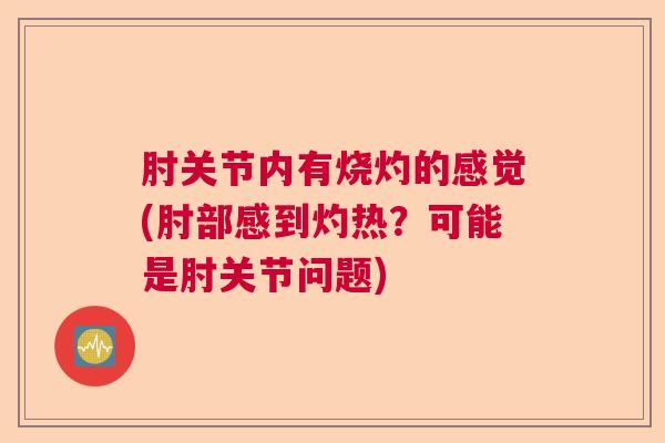 肘关节内有烧灼的感觉(肘部感到灼热?可能是肘关节问题) 肘关节内有烧灼的感觉(肘部感到灼热?可能是肘关节问题)