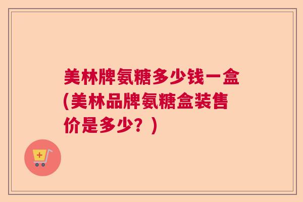 美林牌氨糖多少钱一盒(美林品牌氨糖盒装售价是多少？)