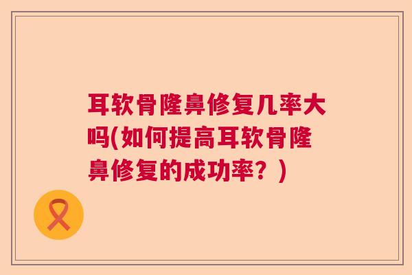 耳软骨隆鼻修复几率大吗(如何提高耳软骨隆鼻修复的成功率？)