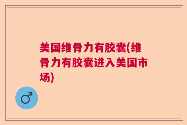 美国维骨力有胶囊(维骨力有胶囊进入美国市场)