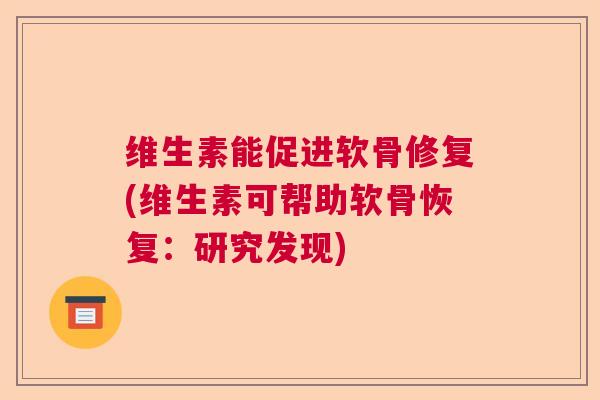 维生素能促进软骨修复(维生素可帮助软骨恢复：研究发现)