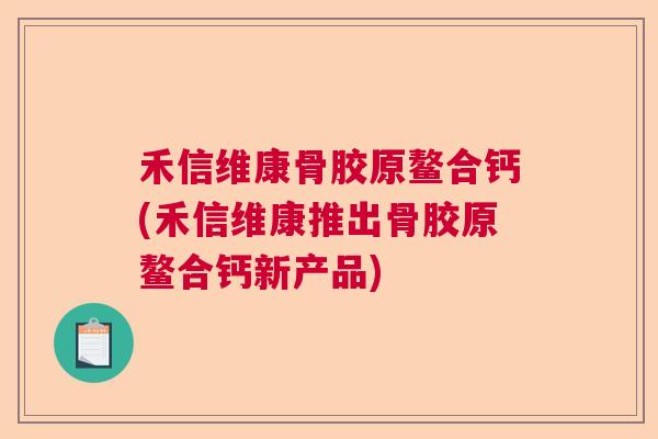 禾信维康骨胶原鳌合钙(禾信维康推出骨胶原鳌合钙新产品)