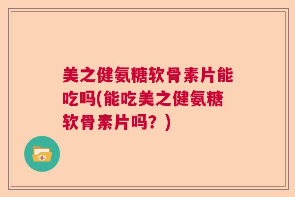 美之健氨糖软骨素片能吃吗(能吃美之健氨糖软骨素片吗？)