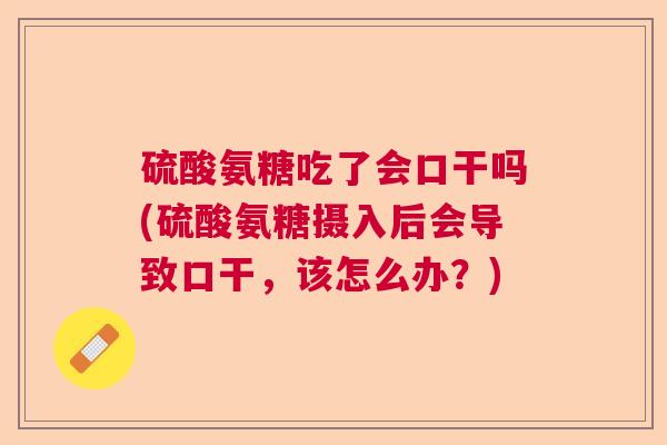 硫酸氨糖吃了会口干吗(硫酸氨糖摄入后会导致口干，该怎么办？)