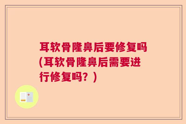 耳软骨隆鼻后要修复吗(耳软骨隆鼻后需要进行修复吗？)