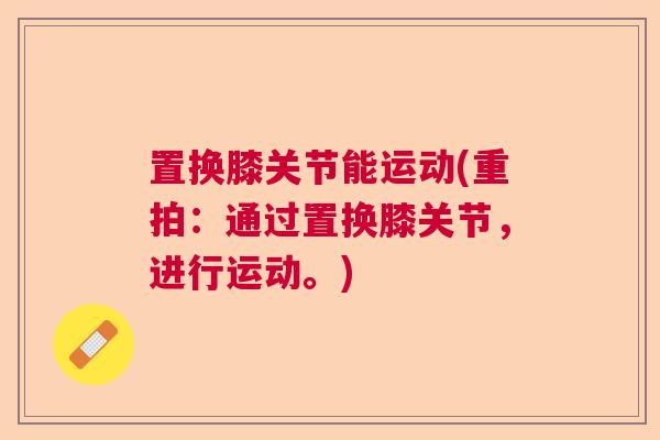 置换膝关节能运动(重拍：通过置换膝关节，进行运动。)