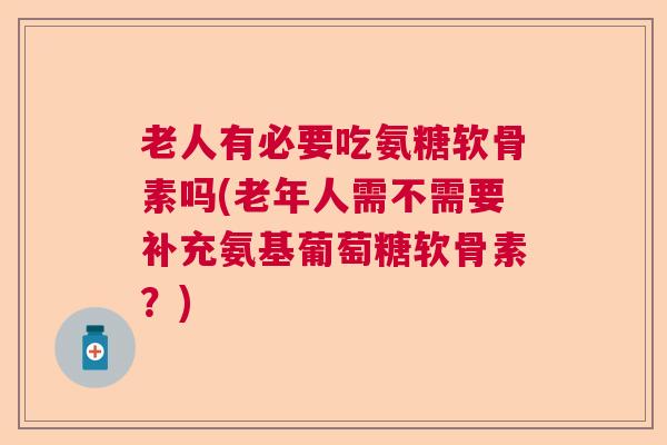 老人有必要吃氨糖软骨素吗(老年人需不需要补充氨基葡萄糖软骨素？)