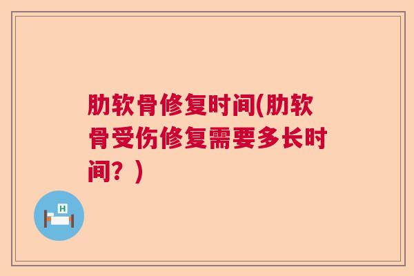肋软骨修复时间(肋软骨受伤修复需要多长时间？)