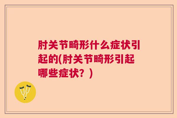 肘关节畸形什么症状引起的(肘关节畸形引起哪些症状？)
