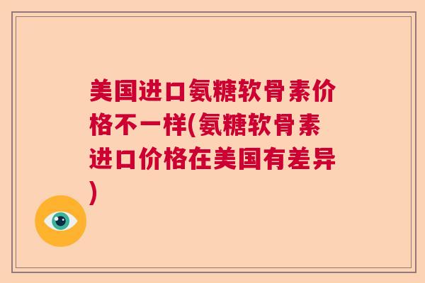 美国进口氨糖软骨素价格不一样(氨糖软骨素进口价格在美国有差异)