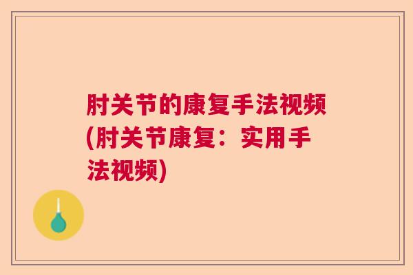 肘关节的康复手法视频(肘关节康复：实用手法视频)