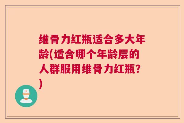 维骨力红瓶适合多大年龄(适合哪个年龄层的人群服用维骨力红瓶？)