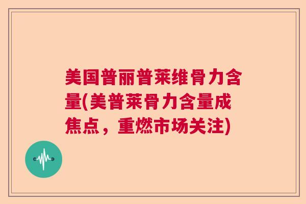 美国普丽普莱维骨力含量(美普莱骨力含量成焦点，重燃市场关注)