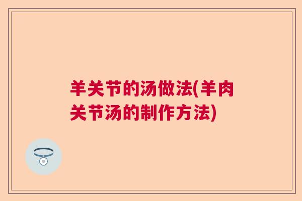 羊关节的汤做法(羊肉关节汤的制作方法) 羊关节的汤做法(羊肉关节汤的制作方法)