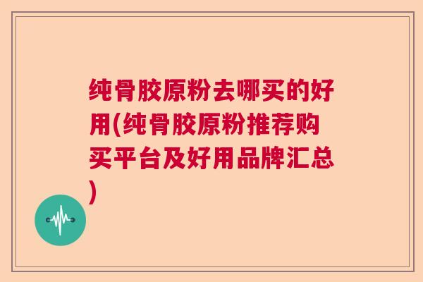 纯骨胶原粉去哪买的好用(纯骨胶原粉推荐购买平台及好用品牌汇总)
