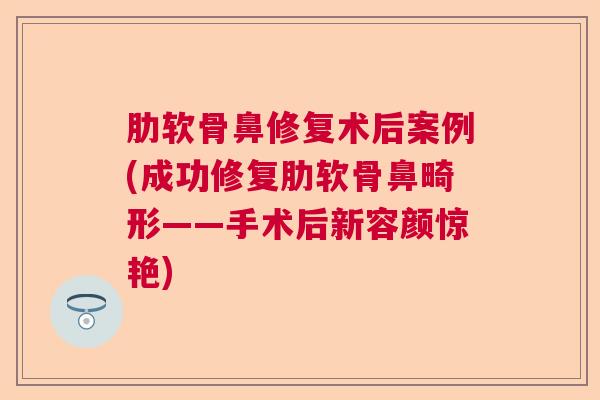 肋软骨鼻修复术后案例(成功修复肋软骨鼻畸形——手术后新容颜惊艳)