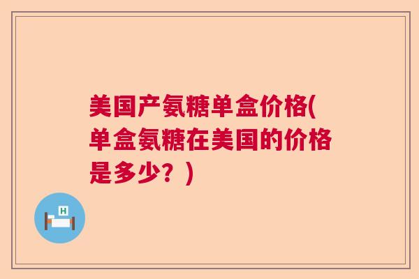美国产氨糖单盒价格(单盒氨糖在美国的价格是多少？)