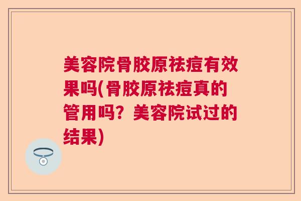 美容院骨胶原祛痘有效果吗(骨胶原祛痘真的管用吗？美容院试过的结果)
