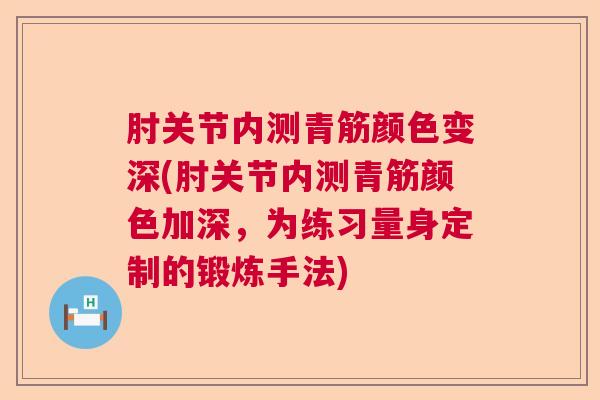 肘关节内测青筋颜色变深(肘关节内测青筋颜色加深，为练习量身定制的锻炼手法)