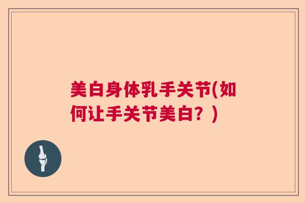 美白身体乳手关节(如何让手关节美白？)