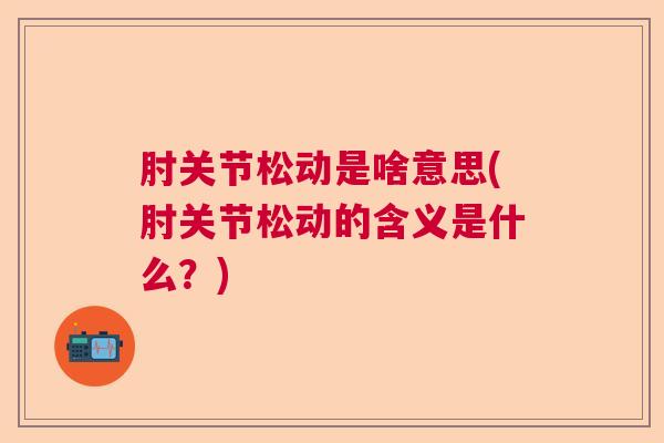 肘关节松动是啥意思(肘关节松动的含义是什么？)