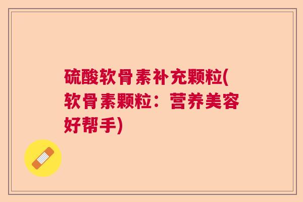 硫酸软骨素补充颗粒(软骨素颗粒：营养美容好帮手)
