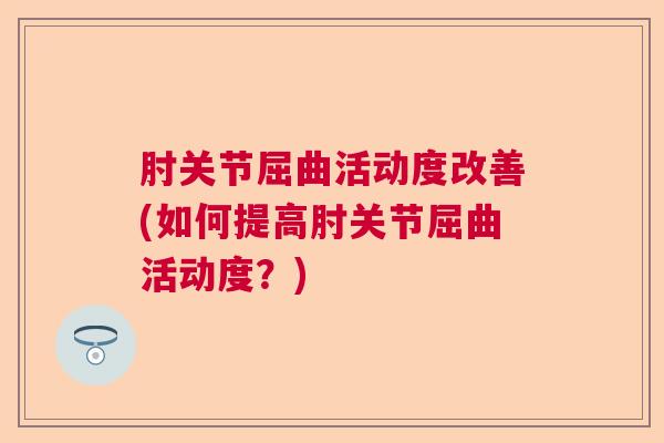 肘关节屈曲活动度改善(如何提高肘关节屈曲活动度？)