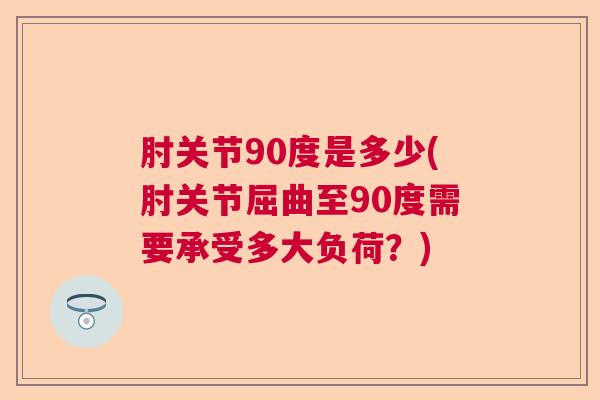 肘关节90度是多少(肘关节屈曲至90度需要承受多大负荷？)