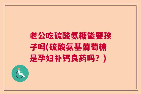 老公吃硫酸氨糖能要孩子吗(硫酸氨基葡萄糖是孕妇补钙良药吗？)