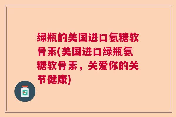 绿瓶的美国进口氨糖软骨素(美国进口绿瓶氨糖软骨素，关爱你的关节健康)