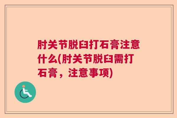 肘关节脱臼打石膏注意什么(肘关节脱臼需打石膏，注意事项)