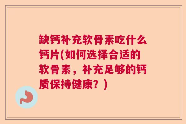 缺钙补充软骨素吃什么钙片(如何选择合适的软骨素，补充足够的钙质保持健康？)