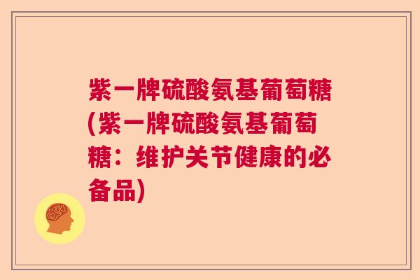 紫一牌硫酸氨基葡萄糖(紫一牌硫酸氨基葡萄糖：维护关节健康的必备品)