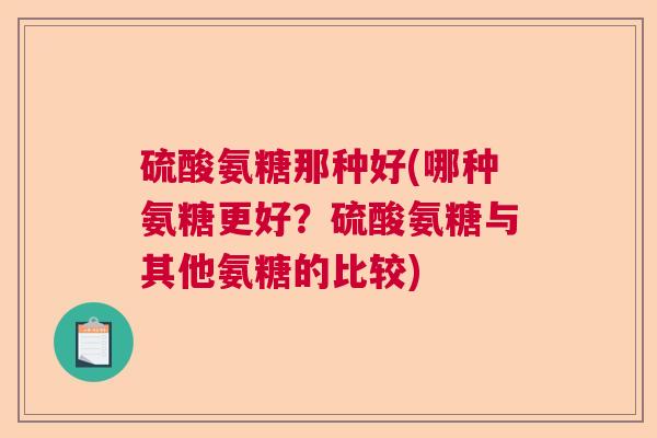 硫酸氨糖那种好(哪种氨糖更好？硫酸氨糖与其他氨糖的比较)