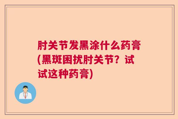 肘关节发黑涂什么药膏(黑斑困扰肘关节?试试这种药膏) 肘关节发黑涂什么药膏(黑斑困扰肘关节?试试这种药膏)