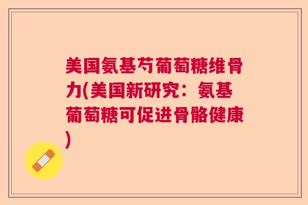 美国氨基芍葡萄糖维骨力(美国新研究：氨基葡萄糖可促进骨骼健康)