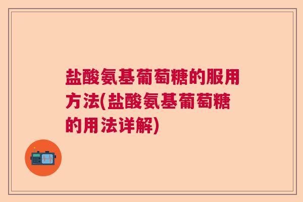 盐酸氨基葡萄糖的服用方法(盐酸氨基葡萄糖的用法详解)