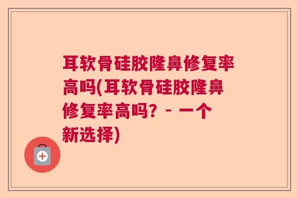 耳软骨硅胶隆鼻修复率高吗(耳软骨硅胶隆鼻修复率高吗？- 一个新选择)