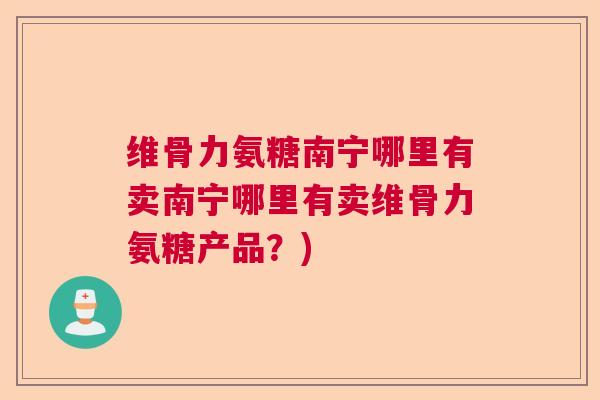 维骨力氨糖南宁哪里有卖南宁哪里有卖维骨力氨糖产品？)