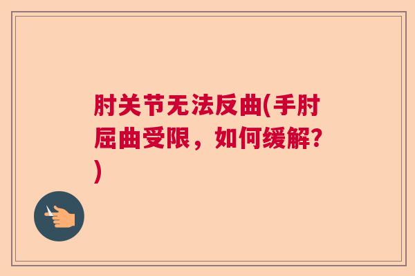 肘关节无法反曲(手肘屈曲受限,如何缓解?) 肘关节无法反曲(手肘屈曲受限,如何缓解?)