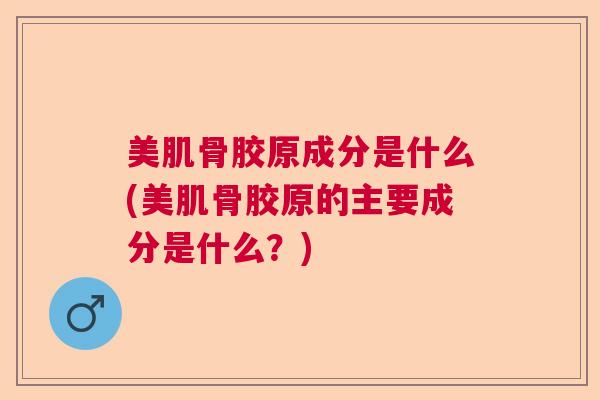 美肌骨胶原成分是什么(美肌骨胶原的主要成分是什么？)