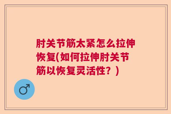 肘关节筋太紧怎么拉伸恢复(如何拉伸肘关节筋以恢复灵活性？)