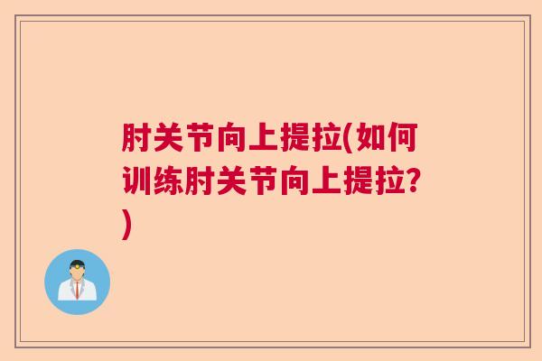 肘关节向上提拉(如何训练肘关节向上提拉？)