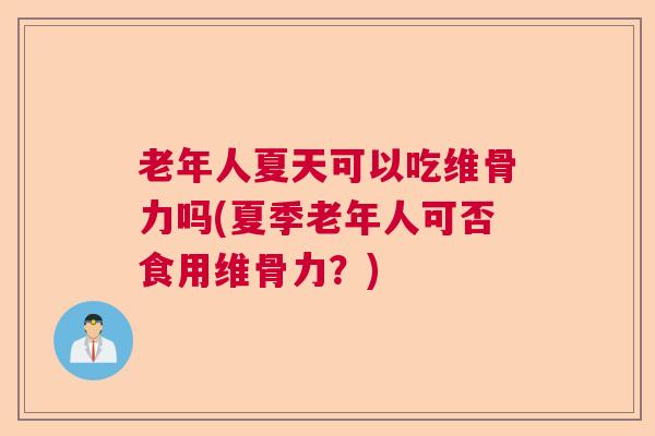 老年人夏天可以吃维骨力吗(夏季老年人可否食用维骨力？)