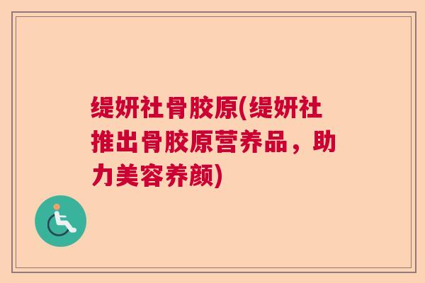 缇妍社骨胶原(缇妍社推出骨胶原营养品，助力美容养颜)